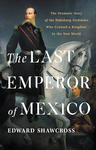 The Last Emperor of Mexico: The Dramatic Story of the Habsburg Archduke Who Created a Kingdom in the New World