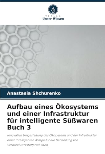 Aufbau eines Ökosystems und einer Infrastruktur für intelligente Süßwaren Buch 3: Innovative Umgestaltung des Ökosystems und der Infrastruktur einer ... die Herstellung von Verbundwerkstoffprodukten von Verlag Unser Wissen