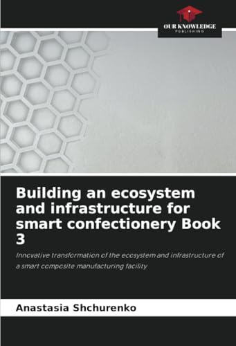 Building an ecosystem and infrastructure for smart confectionery Book 3: Innovative transformation of the ecosystem and infrastructure of a smart composite manufacturing facility von Our Knowledge Publishing