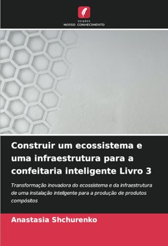 Construir um ecossistema e uma infraestrutura para a confeitaria inteligente Livro 3: Transformação inovadora do ecossistema e da infraestrutura de ... para a produção de produtos compósitos von Edições Nosso Conhecimento