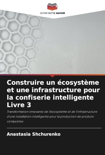 Construire un écosystème et une infrastructure pour la confiserie intelligente Livre 3: Transformation innovante de l'écosystème et de ... pour la production de produits composites von Editions Notre Savoir