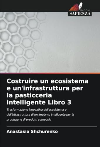 Costruire un ecosistema e un'infrastruttura per la pasticceria intelligente Libro 3: Trasformazione innovativa dell'ecosistema e dell'infrastruttura ... per la produzione di prodotti compositi von Edizioni Sapienza