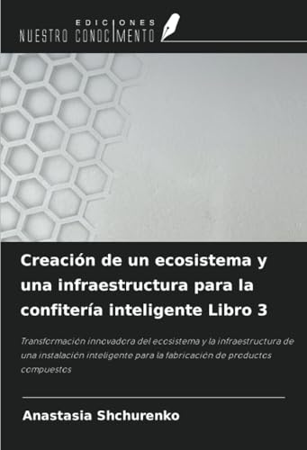 Creación de un ecosistema y una infraestructura para la confitería inteligente Libro 3: Transformación innovadora del ecosistema y la infraestructura ... para la fabricación de productos compuestos von Ediciones Nuestro Conocimiento
