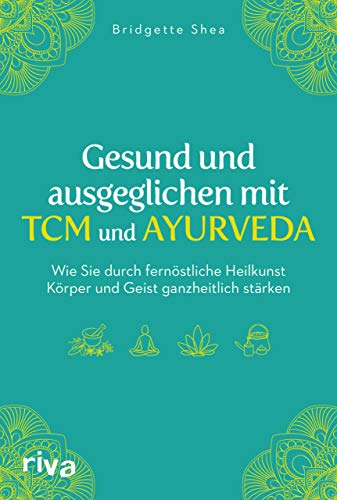 Gesund und ausgeglichen mit TCM und Ayurveda: Wie Sie durch fernöstliche Heilkunst Körper und Geist ganzheitlich stärken