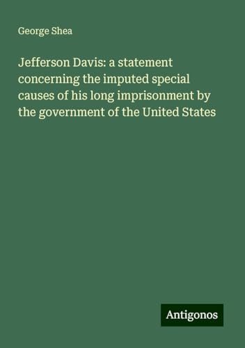 Jefferson Davis: a statement concerning the imputed special causes of his long imprisonment by the government of the United States von Antigonos Verlag