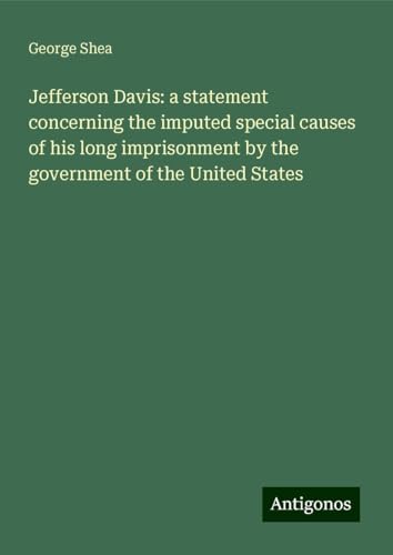 Jefferson Davis: a statement concerning the imputed special causes of his long imprisonment by the government of the United States von Antigonos Verlag