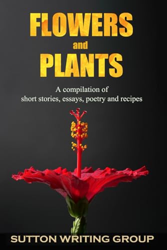 Flowers and Plants - A Compilation of Stories Essays Poetry and Recipes (Sutton Writing Group Compilations, Band 8) von Independently published