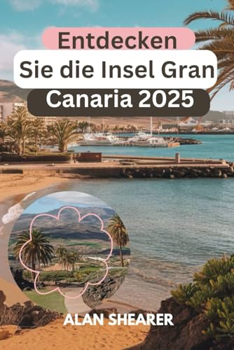 Entdecken Sie die Insel Gran Canaria 2025: Der Insider-Leitfaden zu Abenteuer, Geschichte und sonnenverwöhnten Küsten von Independently published