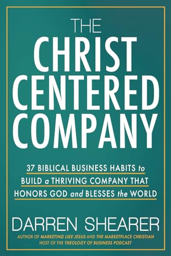 The Christ-Centered Company: 37 Biblical Business Habits to Build a Thriving Company That Honors God and Blesses the World