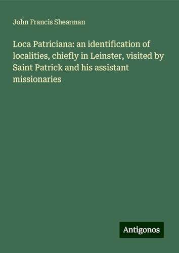 Loca Patriciana: an identification of localities, chiefly in Leinster, visited by Saint Patrick and his assistant missionaries von Antigonos Verlag