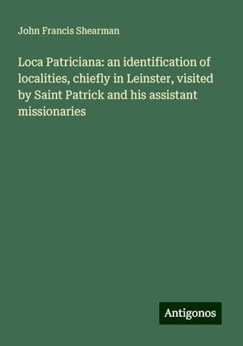 Loca Patriciana: an identification of localities, chiefly in Leinster, visited by Saint Patrick and his assistant missionaries von Antigonos Verlag