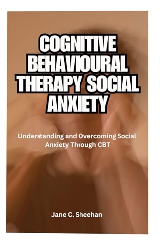 COGNITIVE BEHAVIOURAL THERAPY SOCIAL ANXIETY: Understanding and Overcoming Social Anxiety Through CBT von Independently published