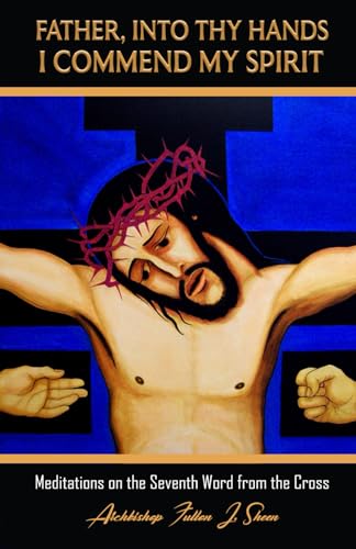 FATHER, INTO THY HANDS I COMMEND MY SPIRIT: Meditations on the Seventh Word from the Cross (Sermons at Mount Calvary by Archbishop Fulton J. Sheen (The Seven Last Words of Christ), Band 7)