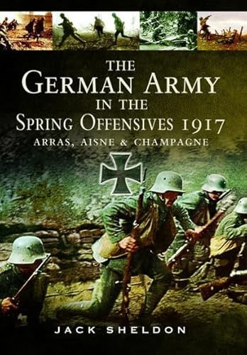 The German Army in the Spring Offensives 1917: Arras, Aisne and Champagne von Pen & Sword Military