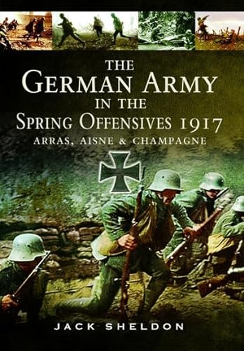The German Army in the Spring Offensives 1917: Arras, Aisne and Champagne von Pen & Sword Military