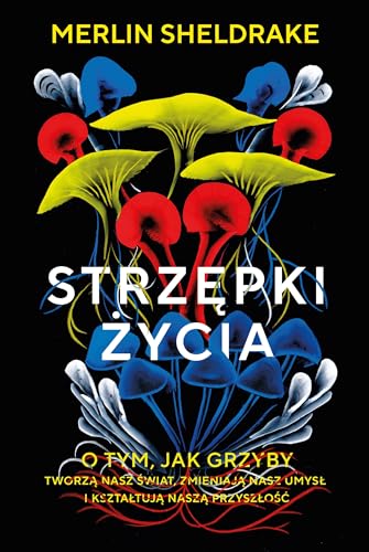 Strzępki życia O tym, jak grzyby tworzą nasz świat, zmieniają nasz umysł i kształtują naszą przyszł