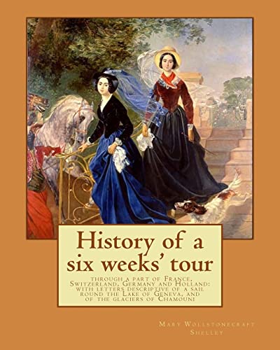 History of a six weeks' tour through a part of France, Switzerland, Germany and Holland: with letters descriptive of a sail round the Lake of Geneva, ... By: Mary Wollstonecraft Shelley, and By: History of a six weeks' tour through a part of France, Switzerland, Germany and Holland: with letters descriptive of a sail round the Lake of Geneva, ... By: Mary Wollstonecraft Shelley, and By: