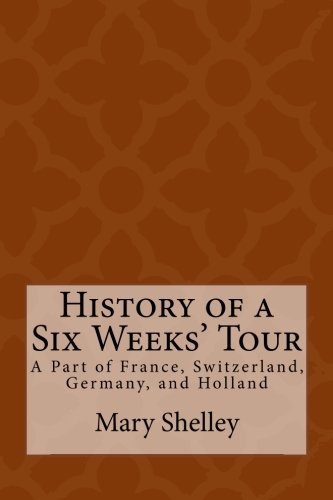 History of a Six Weeks' Tour: A Part of France, Switzerland, Germany, and Holland: With Letters Descriptive of A Sail Round the Lake of Geneva and The Glaciers of Chamouni von CreateSpace Independent Publishing Platform