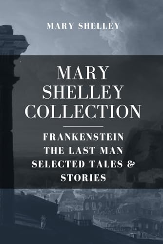 Mary Shelley Collection: Frankenstein, The Last Man, Selected Tales & Stories Mary Shelley Collection: Frankenstein, The Last Man, Selected Tales & Stories