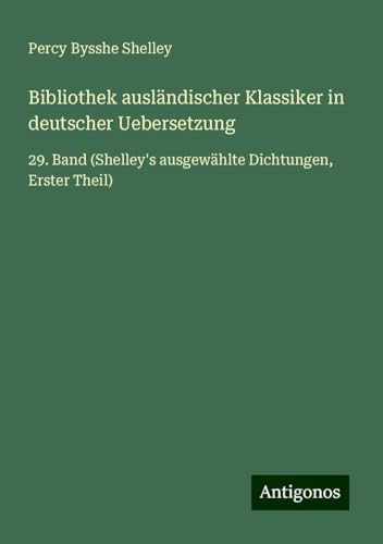 Bibliothek ausländischer Klassiker in deutscher Uebersetzung: 29. Band (Shelley's ausgewählte Dichtungen, Erster Theil) von Antigonos Verlag