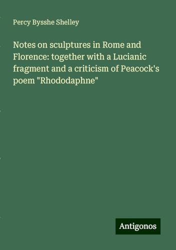Notes on sculptures in Rome and Florence: together with a Lucianic fragment and a criticism of Peacock's poem "Rhododaphne" von Antigonos Verlag