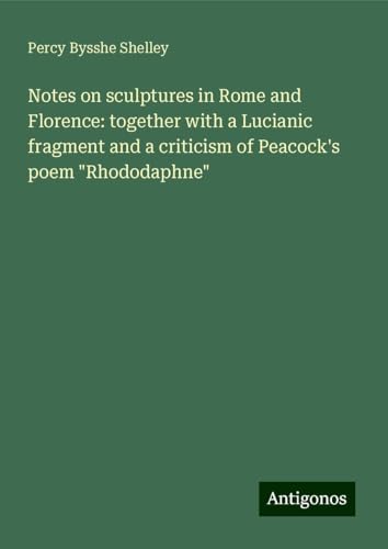 Notes on sculptures in Rome and Florence: together with a Lucianic fragment and a criticism of Peacock's poem "Rhododaphne" von Antigonos Verlag