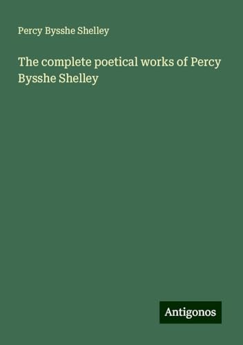 The complete poetical works of Percy Bysshe Shelley The complete poetical works of Percy Bysshe Shelley von Antigonos Verlag