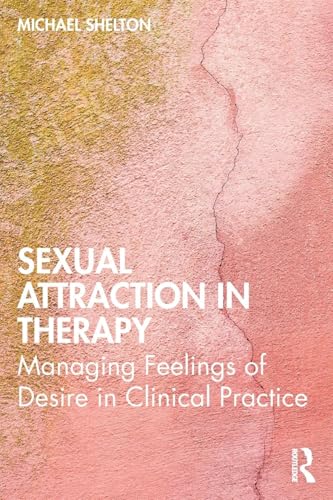 Sexual Attraction in Therapy: Managing Feelings of Desire in Clinical Practice