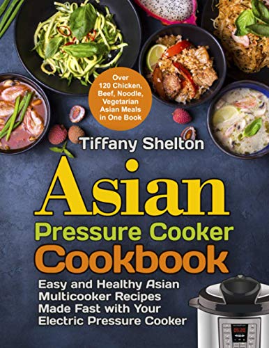 Asian Pressure Cooker Cookbook: Easy and Healthy Asian Multicooker Recipes Made Fast with Your Electric Pressure Cooker. Over 120 Chicken, Beef, Noodle, Vegetarian Meals in One Book