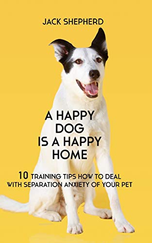 A Happy Dog Is A Happy Home: 10 Training Tips How To Deal With Separation Anxiety Of Your Pet von Independently published