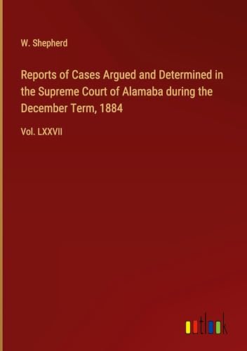Reports of Cases Argued and Determined in the Supreme Court of Alamaba during the December Term, 1884: Vol. LXXVII Reports of Cases Argued and Determined in the Supreme Court of Alamaba during the December Term, 1884: Vol. LXXVII von Outlook Verlag