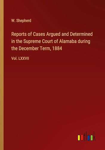 Reports of Cases Argued and Determined in the Supreme Court of Alamaba during the December Term, 1884: Vol. LXXVII von Outlook Verlag