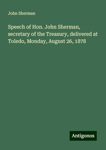 Speech of Hon. John Sherman, secretary of the Treasury, delivered at Toledo, Monday, August 26, 1878 von Antigonos Verlag