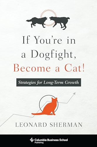 If You're in a Dogfight, Become a Cat!: Strategies for Long-Term Growth von Columbia Business School Publishing
