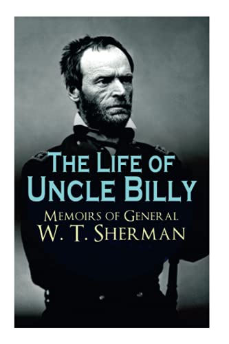 The Life of Uncle Billy - Memoirs of General W. T. Sherman: Early Life, Memories of Mexican & Civil War, Post-war Period; Including Official Army Documents and Military Maps The Life of Uncle Billy - Memoirs of General W. T. Sherman: Early Life, Memories of Mexican & Civil War, Post-war Period; Including Official Army Documents and Military Maps