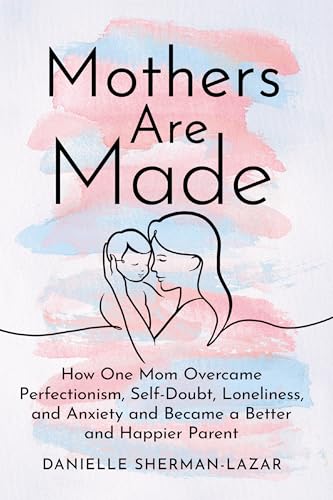 Mothers Are Made: How One Mom Overcame Perfectionism, Self-Doubt, Loneliness, and Anxiety and Became a Better and Happier Parent von Alcove Press