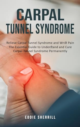 Carpal Tunnel Syndrome: Relieve Carpal Tunnel Syndrome and Wrist Pain (The Essential Guide to Understand and Cure Carpal Tunnel Syndrome Permanently)