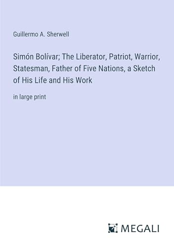 Simón Bolívar; The Liberator, Patriot, Warrior, Statesman, Father of Five Nations, a Sketch of His Life and His Work: in large print