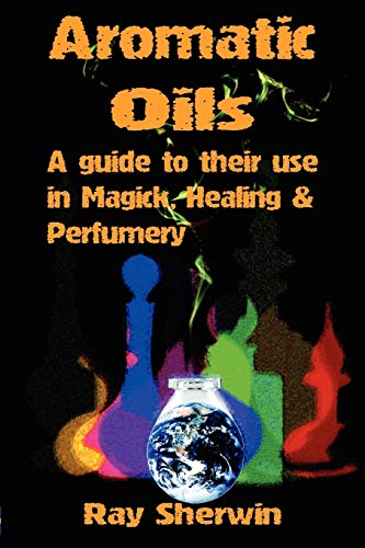 Aromatic Oils: A Guide to Their Use in Magick, Healing and Perfumery