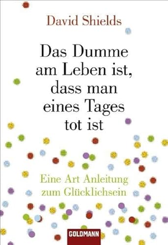 Das Dumme am Leben ist, dass man eines Tages tot ist: Eine Art Anleitung zum Glücklichsein