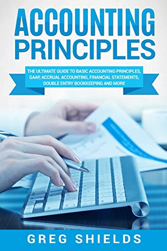 Accounting Principles: The Ultimate Guide to Basic Accounting Principles, GAAP, Accrual Accounting, Financial Statements, Double Entry Bookkeeping and More