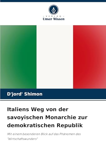 Italiens Weg von der savoyischen Monarchie zur demokratischen Republik: Mit einem besonderen Blick auf das Phänomen des "Wirtschaftswunders" von Verlag Unser Wissen