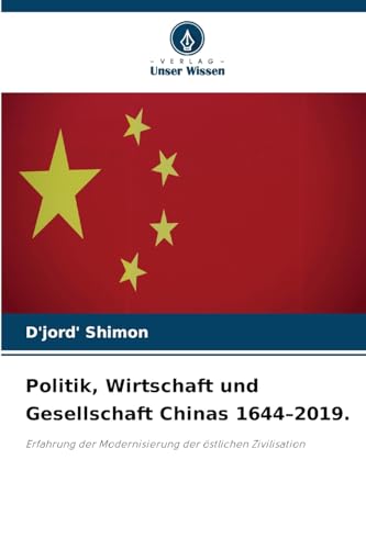 Politik, Wirtschaft und Gesellschaft Chinas 1644–2019.: Erfahrung der Modernisierung der östlichen Zivilisation von Verlag Unser Wissen