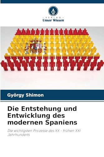 Die Entstehung und Entwicklung des modernen Spaniens: Die wichtigsten Prozesse des XX - frühen XXI Jahrhunderts von Verlag Unser Wissen