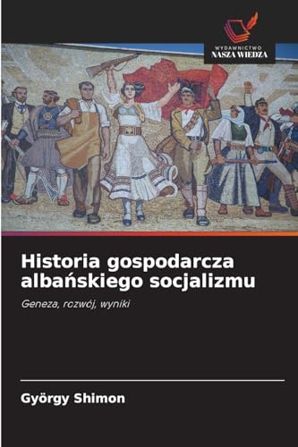 Historia gospodarcza albańskiego socjalizmu: Geneza, rozwój, wyniki von Wydawnictwo Nasza Wiedza