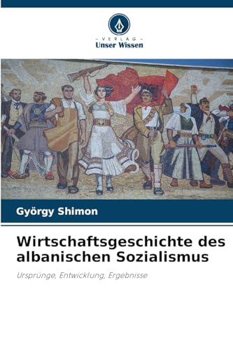 Wirtschaftsgeschichte des albanischen Sozialismus: Ursprünge, Entwicklung, Ergebnisse von Verlag Unser Wissen