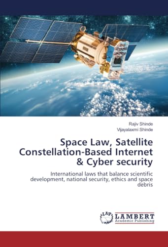 Space Law, Satellite Constellation-Based Internet & Cyber security: International laws that balance scientific development, national security, ethics and space debris von LAP LAMBERT Academic Publishing
