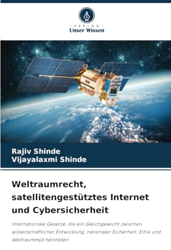 Weltraumrecht, satellitengestütztes Internet und Cybersicherheit: Internationale Gesetze, die ein Gleichgewicht zwischen wissenschaftlicher ... Sicherheit, Ethik und Weltraummüll herstellen von Verlag Unser Wissen