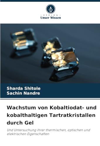 Wachstum von Kobaltiodat- und kobalthaltigen Tartratkristallen durch Gel: Und Untersuchung ihrer thermischen, optischen und elektrischen Eigenschaften von Verlag Unser Wissen