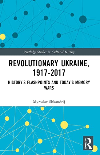 Revolutionary Ukraine, 1917-2017: History’s Flashpoints and Today’s Memory Wars (Routledge Studies in Cultural History)